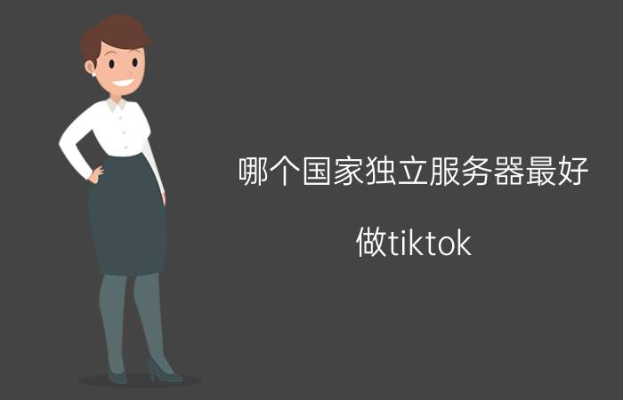 哪个国家独立服务器最好 做tiktok 有必要买独立服务器吗？